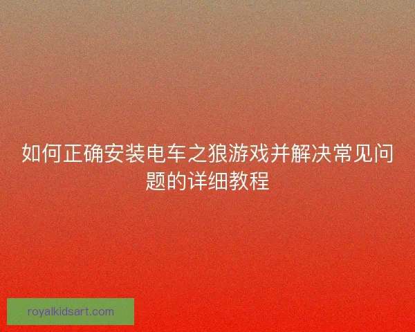 如何正确安装电车之狼游戏并解决常见问题的详细教程