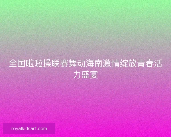全国啦啦操联赛舞动海南激情绽放青春活力盛宴