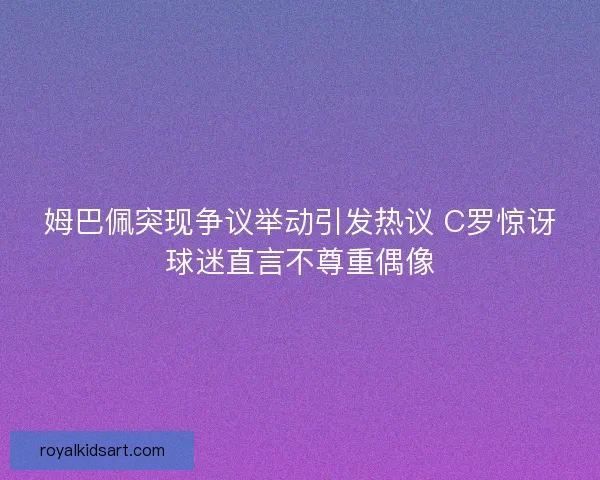 姆巴佩突现争议举动引发热议 C罗惊讶球迷直言不尊重偶像