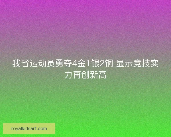 我省运动员勇夺4金1银2铜 显示竞技实力再创新高