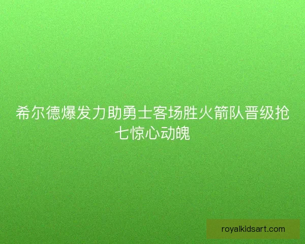 希尔德爆发力助勇士客场胜火箭队晋级抢七惊心动魄