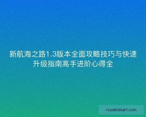 新航海之路1.3版本全面攻略技巧与快速升级指南高手进阶心得全