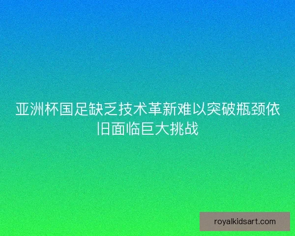 亚洲杯国足缺乏技术革新难以突破瓶颈依旧面临巨大挑战