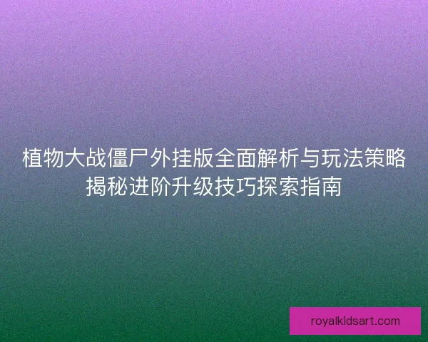 植物大战僵尸外挂版全面解析与玩法策略揭秘进阶升级技巧探索指南