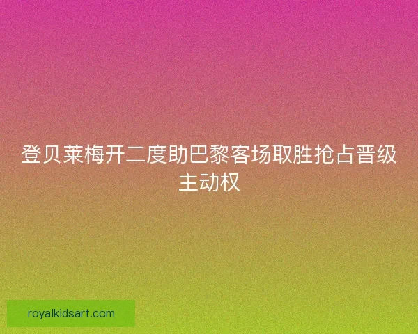 登贝莱梅开二度助巴黎客场取胜抢占晋级主动权