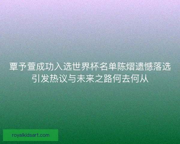 覃予萱成功入选世界杯名单陈熠遗憾落选引发热议与未来之路何去何从