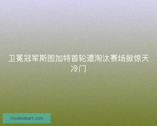 卫冕冠军斯图加特首轮遭淘汰赛场掀惊天冷门
