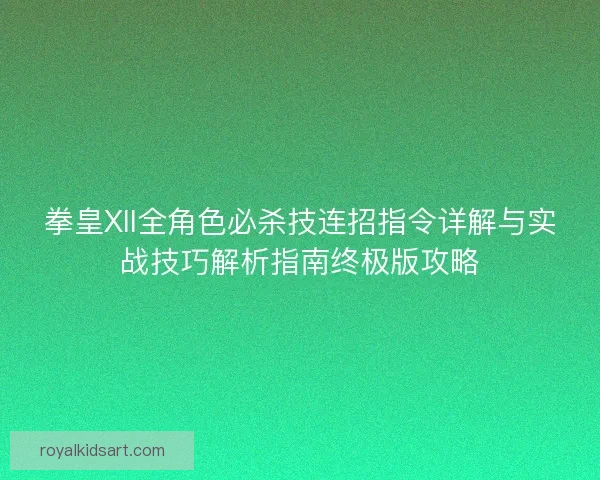 拳皇XII全角色必杀技连招指令详解与实战技巧解析指南终极版攻略