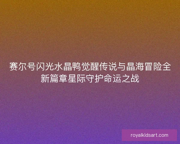 赛尔号闪光水晶鸭觉醒传说与晶海冒险全新篇章星际守护命运之战