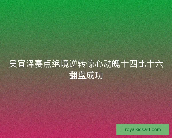 吴宜泽赛点绝境逆转惊心动魄十四比十六翻盘成功