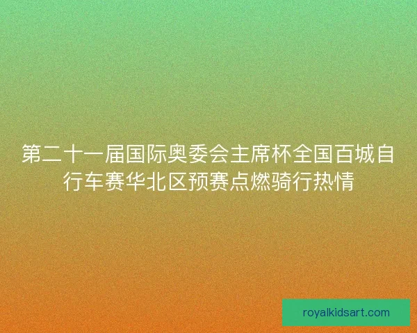第二十一届国际奥委会主席杯全国百城自行车赛华北区预赛点燃骑行热情