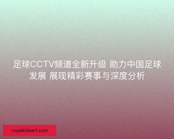 足球CCTV频道全新升级 助力中国足球发展 展现精彩赛事与深度分析