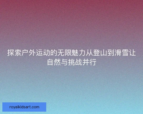 探索户外运动的无限魅力从登山到滑雪让自然与挑战并行