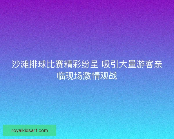 沙滩排球比赛精彩纷呈 吸引大量游客亲临现场激情观战