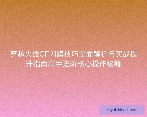穿越火线CF闪蹲技巧全面解析与实战提升指南高手进阶核心操作秘籍