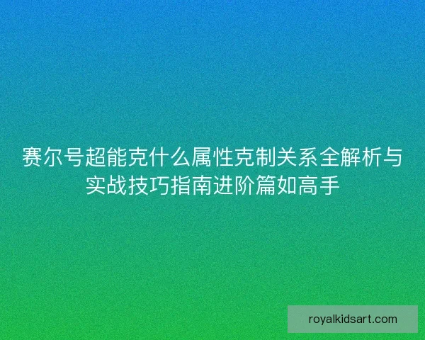 赛尔号超能克什么属性克制关系全解析与实战技巧指南进阶篇如高手