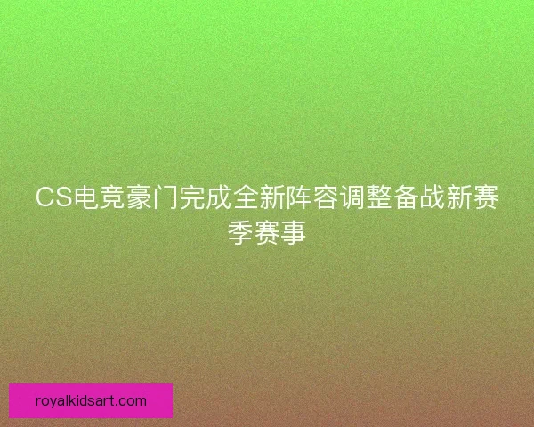 CS电竞豪门完成全新阵容调整备战新赛季赛事