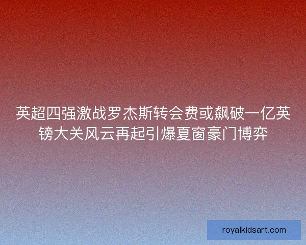 英超四强激战罗杰斯转会费或飙破一亿英镑大关风云再起引爆夏窗豪门博弈
