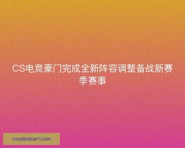 CS电竞豪门完成全新阵容调整备战新赛季赛事