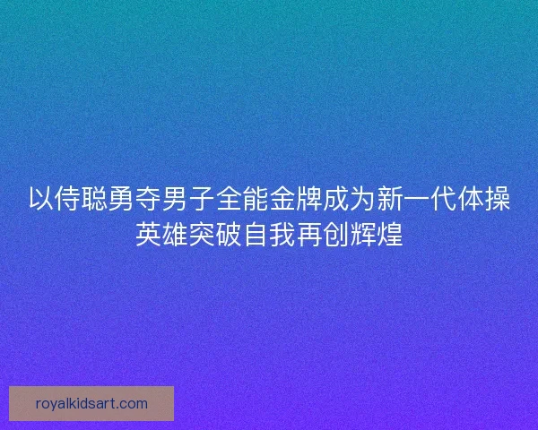 以侍聪勇夺男子全能金牌成为新一代体操英雄突破自我再创辉煌