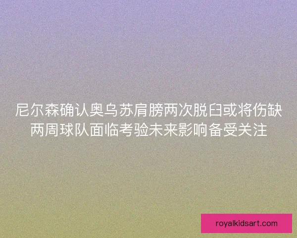 尼尔森确认奥乌苏肩膀两次脱臼或将伤缺两周球队面临考验未来影响备受关注